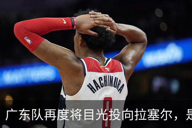 广东队再度将目光投向拉塞尔，是否放弃外援大牌之路？