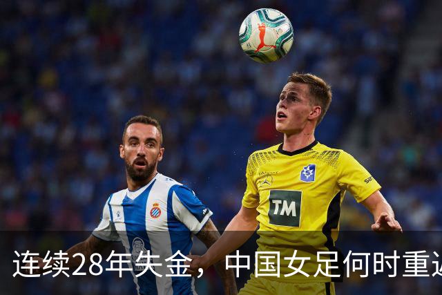 连续28年失金，中国女足何时重返巅峰？